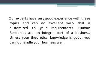 Our experts have very good experience with these
topics and can do excellent work that is
customized to your requirements. Human
Resources are an integral part of a business.
Unless your theoretical knowledge is good, you
cannot handle your business well.
 