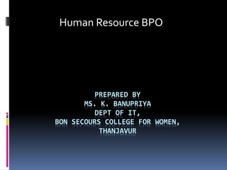 PREPARED BY
MS. K. BANUPRIYA
DEPT OF IT,
BON SECOURS COLLEGE FOR WOMEN,
THANJAVUR
Human Resource BPO
 