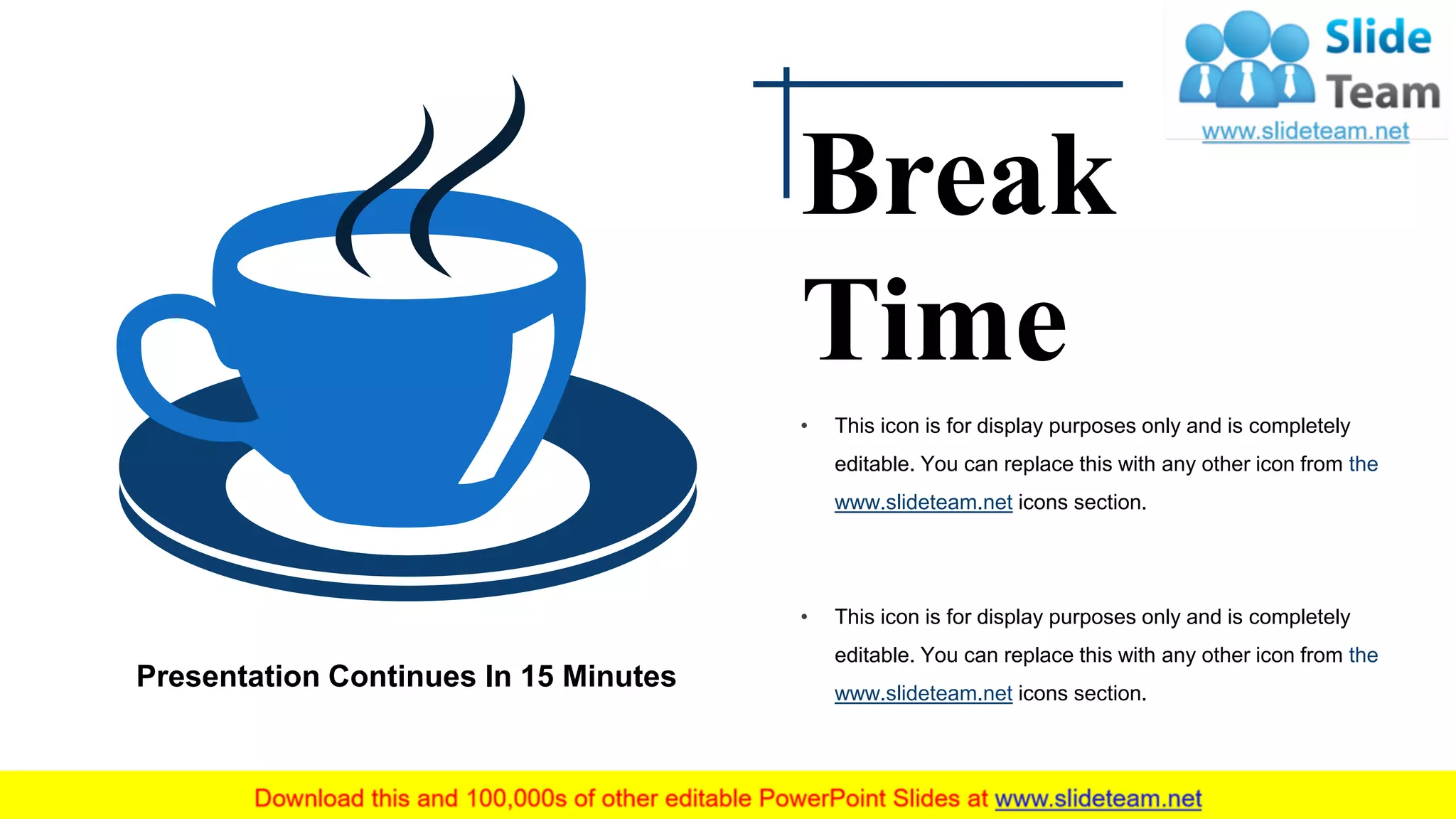 Presentation Continues In 15 Minutes
• This icon is for display purposes only and is completely
editable. You can replace this with any other icon from the
www.slideteam.net icons section.
• This icon is for display purposes only and is completely
editable. You can replace this with any other icon from the
www.slideteam.net icons section.
Break
Time
 