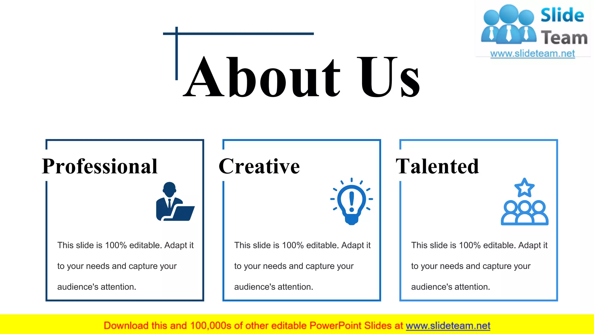 This slide is 100% editable. Adapt it
to your needs and capture your
audience's attention.
Professional
This slide is 100% editable. Adapt it
to your needs and capture your
audience's attention.
Creative
This slide is 100% editable. Adapt it
to your needs and capture your
audience's attention.
Talented
About Us
 