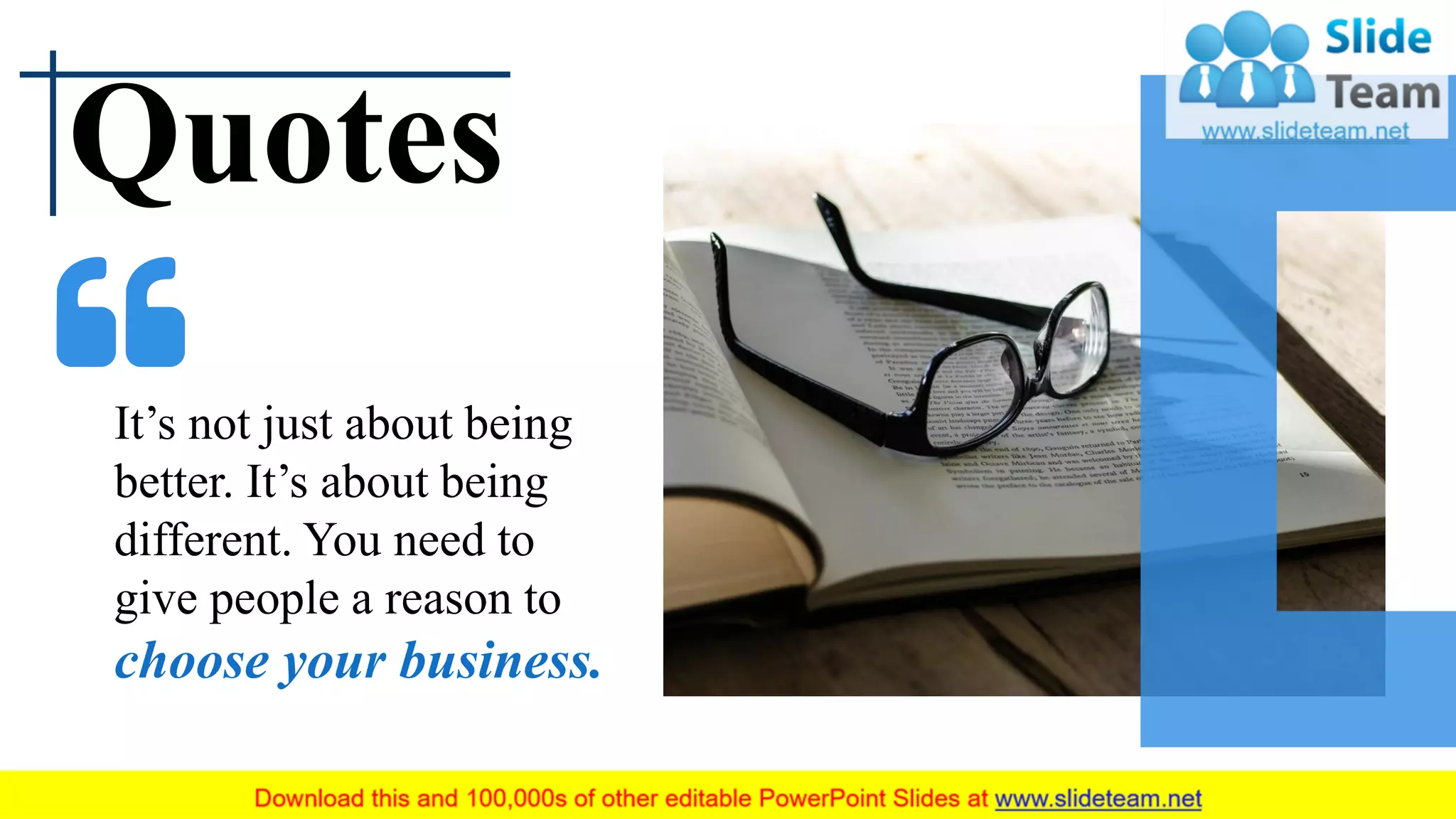 Quotes
It’s not just about being
better. It’s about being
different. You need to
give people a reason to
choose your business.
 