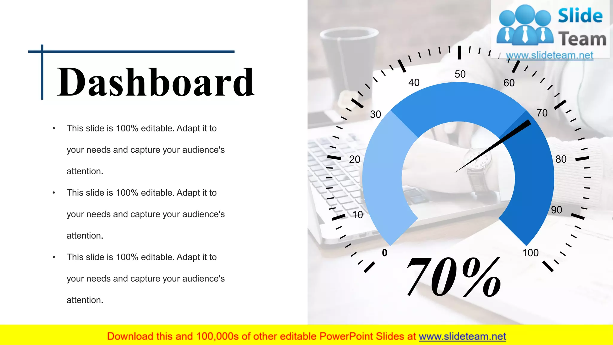 0 100
20
10
30
40
80
90
70
60
50
70%
Dashboard
• This slide is 100% editable. Adapt it to
your needs and capture your audience's
attention.
• This slide is 100% editable. Adapt it to
your needs and capture your audience's
attention.
• This slide is 100% editable. Adapt it to
your needs and capture your audience's
attention.
 