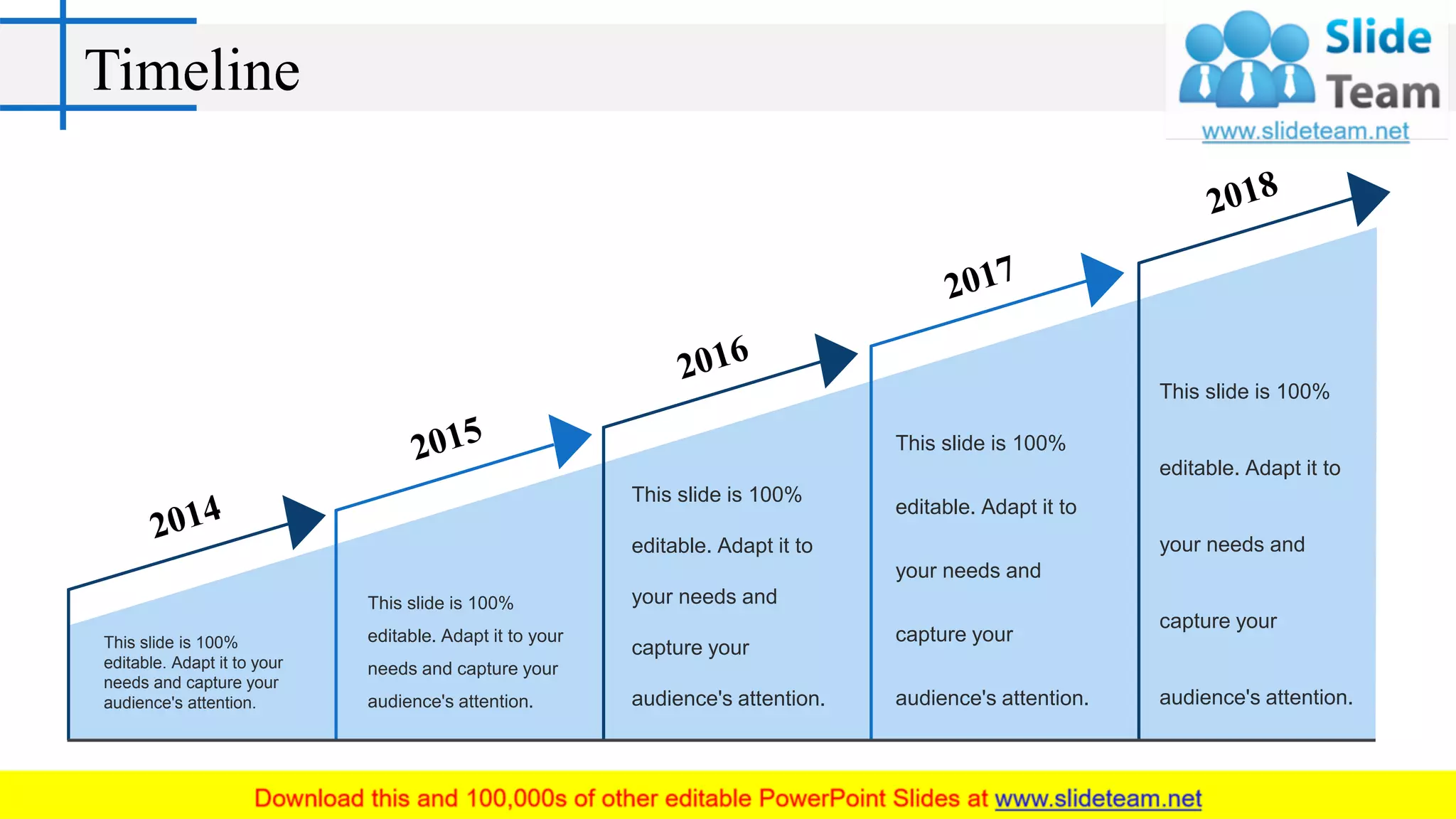 Timeline
This slide is 100%
editable. Adapt it to your
needs and capture your
audience's attention.
This slide is 100%
editable. Adapt it to your
needs and capture your
audience's attention.
This slide is 100%
editable. Adapt it to
your needs and
capture your
audience's attention.
This slide is 100%
editable. Adapt it to
your needs and
capture your
audience's attention.
This slide is 100%
editable. Adapt it to
your needs and
capture your
audience's attention.
 