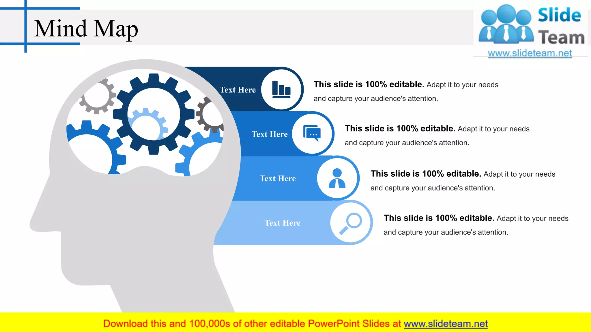 Mind Map
Text Here
Text Here
Text Here
Text Here
This slide is 100% editable. Adapt it to your needs
and capture your audience's attention.
This slide is 100% editable. Adapt it to your needs
and capture your audience's attention.
This slide is 100% editable. Adapt it to your needs
and capture your audience's attention.
This slide is 100% editable. Adapt it to your needs
and capture your audience's attention.
 