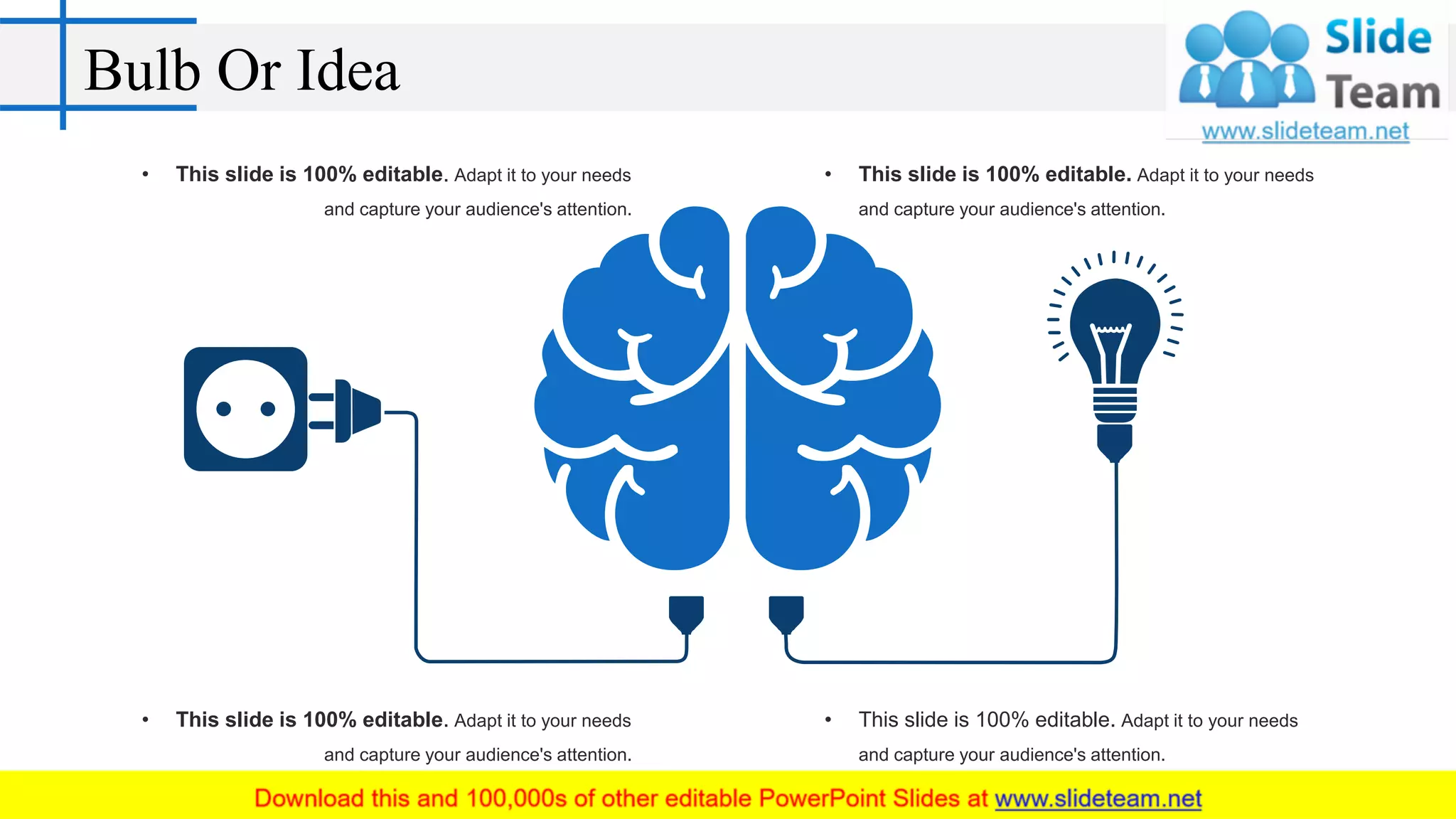 Bulb Or Idea
• This slide is 100% editable. Adapt it to your needs
and capture your audience's attention.
• This slide is 100% editable. Adapt it to your needs
and capture your audience's attention.
• This slide is 100% editable. Adapt it to your needs
and capture your audience's attention.
• This slide is 100% editable. Adapt it to your needs
and capture your audience's attention.
 