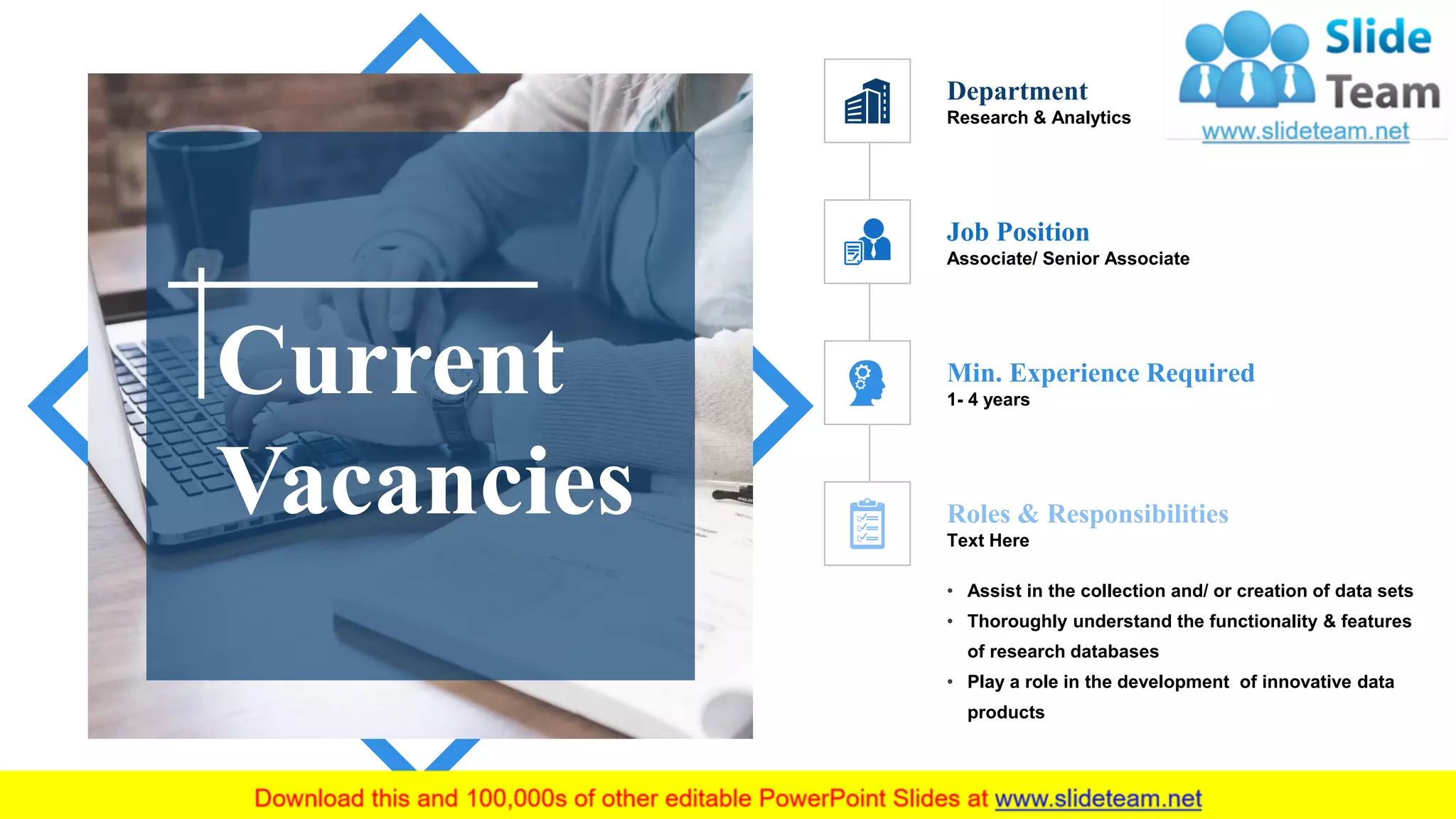 Current
Vacancies
• Assist in the collection and/ or creation of data sets
• Thoroughly understand the functionality & features
of research databases
• Play a role in the development of innovative data
products
Department
Research & Analytics
Job Position
Associate/ Senior Associate
Min. Experience Required
1- 4 years
Roles & Responsibilities
Text Here
 