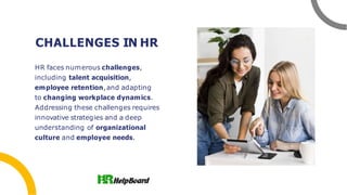 CHALLENGES IN HR
HR faces numerous challenges,
including talent acquisition,
employee retention,and adapting
to changing workplace dynamics.
Addressing these challenges requires
innovative strategies and a deep
understanding of organizational
culture and employee needs.
 
