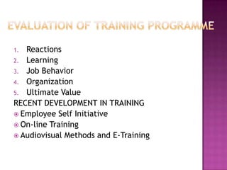 1. Reactions
2. Learning
3. Job Behavior
4. Organization
5. Ultimate Value
RECENT DEVELOPMENT IN TRAINING
 Employee Self Initiative
 On-line Training
 Audiovisual Methods and E-Training
 