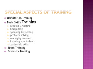  Orientation Training
 Basic Skills Training
 reading & writing
 Computing
 speaking &listening
 problem solving
 managing one-self
 knowing how to learn
 Leadership skills
 Team Training
 Diversity Training
 