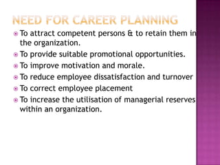  To attract competent persons & to retain them in
the organization.
 To provide suitable promotional opportunities.
 To improve motivation and morale.
 To reduce employee dissatisfaction and turnover
 To correct employee placement
 To increase the utilisation of managerial reserves
within an organization.
 