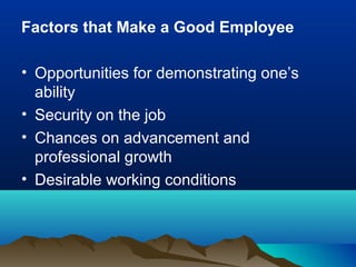 Factors that Make a Good Employee
• Opportunities for demonstrating one’s
ability
• Security on the job
• Chances on advancement and
professional growth
• Desirable working conditions
 