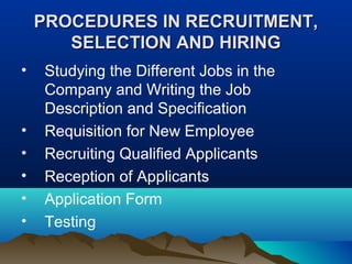 PROCEDURES IN RECRUITMENT,PROCEDURES IN RECRUITMENT,
SELECTION AND HIRINGSELECTION AND HIRING
• Studying the Different Jobs in the
Company and Writing the Job
Description and Specification
• Requisition for New Employee
• Recruiting Qualified Applicants
• Reception of Applicants
• Application Form
• Testing
 