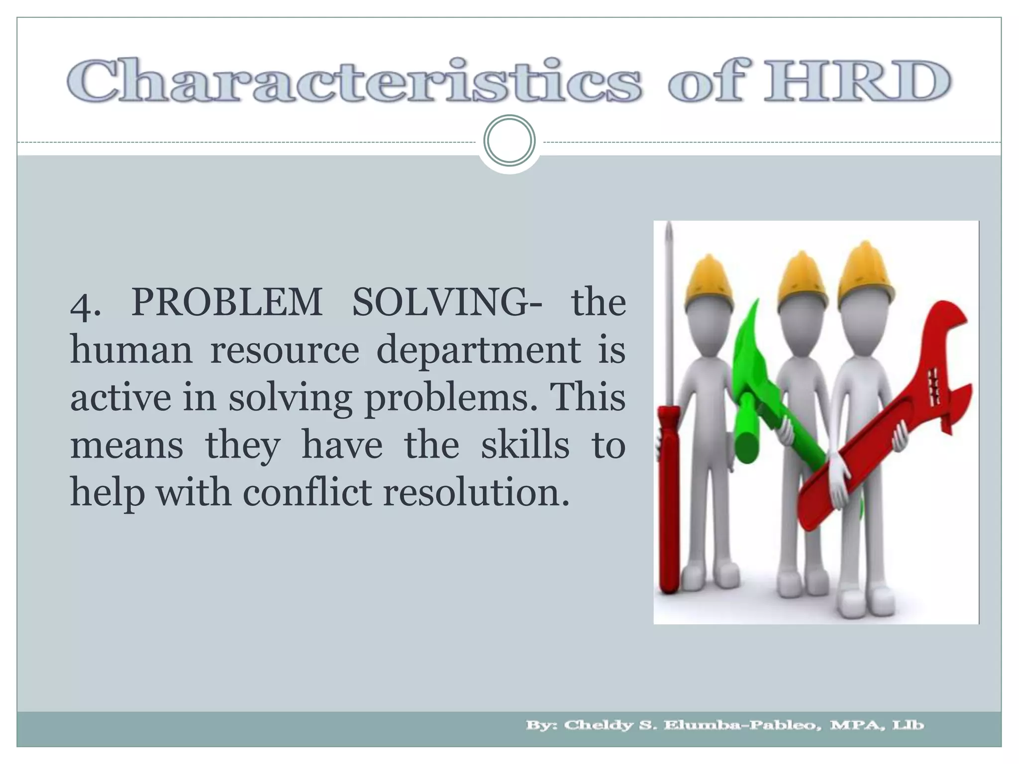 4. PROBLEM SOLVING- the
human resource department is
active in solving problems. This
means they have the skills to
help with conflict resolution.
 