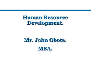 Human ResourceHuman Resource
Development.Development.
Mr. John Obote.Mr. John Obote.
MBA.MBA.
 