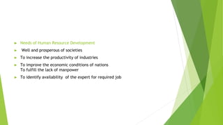 ► Needs of Human Resource Development
► Well and prosperous of societies
► To increase the productivity of industries
► To improve the economic conditions of nations
To fulfill the lack of manpower
► To identify availability of the expert for required job
 
