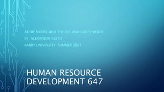 HUMAN RESOURCE
DEVELOPMENT 647
ADDIE MODEL AND THE DIC AND CAREY MODEL
BY: ALEXANDER RESTO
BARRY UNIVERSITY: SUMMER 2021
 