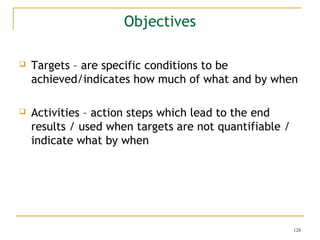 Objectives


Targets – are specific conditions to be
achieved/indicates how much of what and by when



Activities – act...