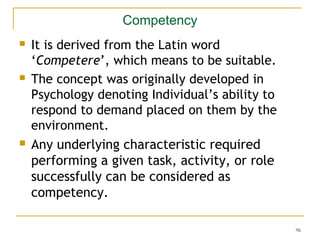 Competency






It is derived from the Latin word
‘Competere’, which means to be suitable.
The concept was originally ...