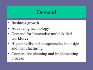 Demand
• Business growth
• Advancing technology
• Demand for Innovative multi skilled
workforce
• Higher skills and competencies in design
and manufacturing
• Cooperative planning and implementing
process
 