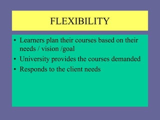 FLEXIBILITY
• Learners plan their courses based on their
needs / vision /goal
• University provides the courses demanded
• Responds to the client needs
 