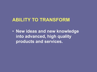 ABILITY TO TRANSFORM
• New ideas and new knowledge
into advanced, high quality
products and services.
 