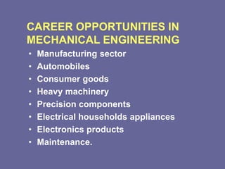 CAREER OPPORTUNITIES IN
MECHANICAL ENGINEERING
• Manufacturing sector
• Automobiles
• Consumer goods
• Heavy machinery
• Precision components
• Electrical households appliances
• Electronics products
• Maintenance.
 