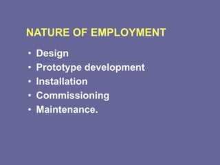 NATURE OF EMPLOYMENT
• Design
• Prototype development
• Installation
• Commissioning
• Maintenance.
 