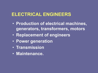 ELECTRICAL ENGINEERS
• Production of electrical machines,
generators, transformers, motors
• Replacement of engineers
• Power generation
• Transmission
• Maintenance.
 