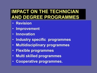 IMPACT ON THE TECHNICIAN
AND DEGREE PROGRAMMES
• Revision
• Improvement
• Innovation
• Industry specific programmes
• Multidisciplinary programmes
• Flexible programmes
• Multi skilled programmes
• Cooperative programmes.
 
