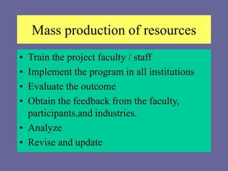 Mass production of resources
• Train the project faculty / staff
• Implement the program in all institutions
• Evaluate the outcome
• Obtain the feedback from the faculty,
participants,and industries.
• Analyze
• Revise and update
 