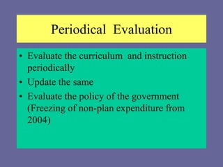 Periodical Evaluation
• Evaluate the curriculum and instruction
periodically
• Update the same
• Evaluate the policy of the government
(Freezing of non-plan expenditure from
2004)
 