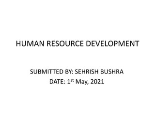 HUMAN RESOURCE DEVELOPMENT
SUBMITTED BY: SEHRISH BUSHRA
DATE: 1st May, 2021
 
