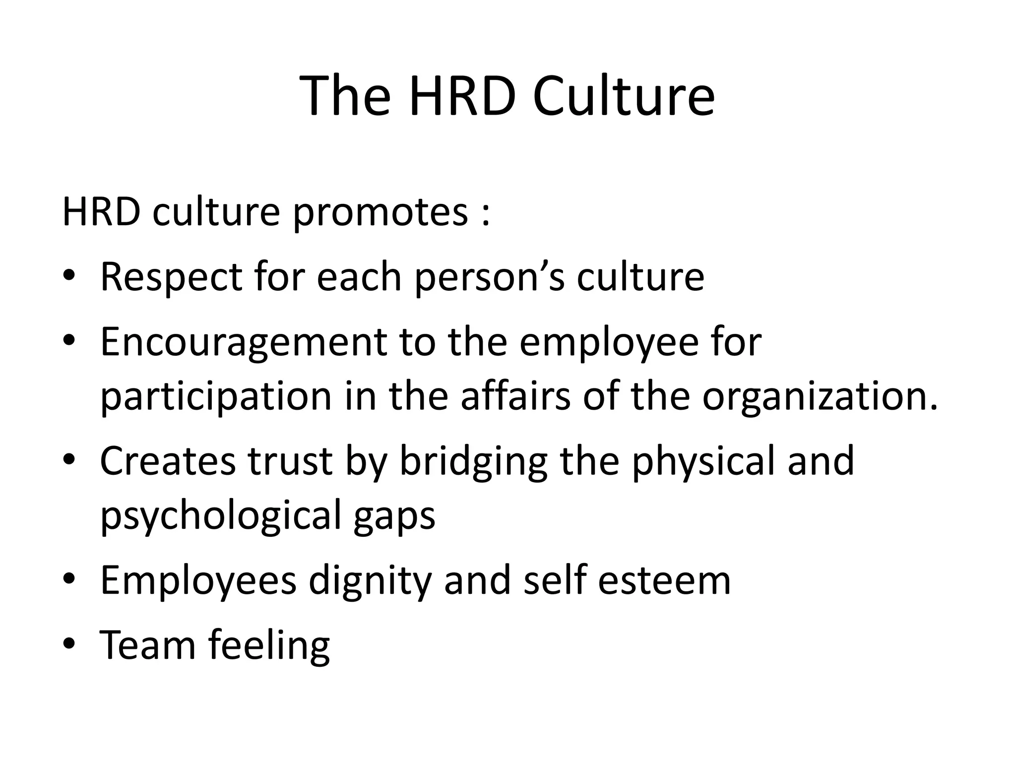 The HRD Culture
HRD culture promotes :
• Respect for each person’s culture
• Encouragement to the employee for
participation in the affairs of the organization.
• Creates trust by bridging the physical and
psychological gaps
• Employees dignity and self esteem
• Team feeling
 