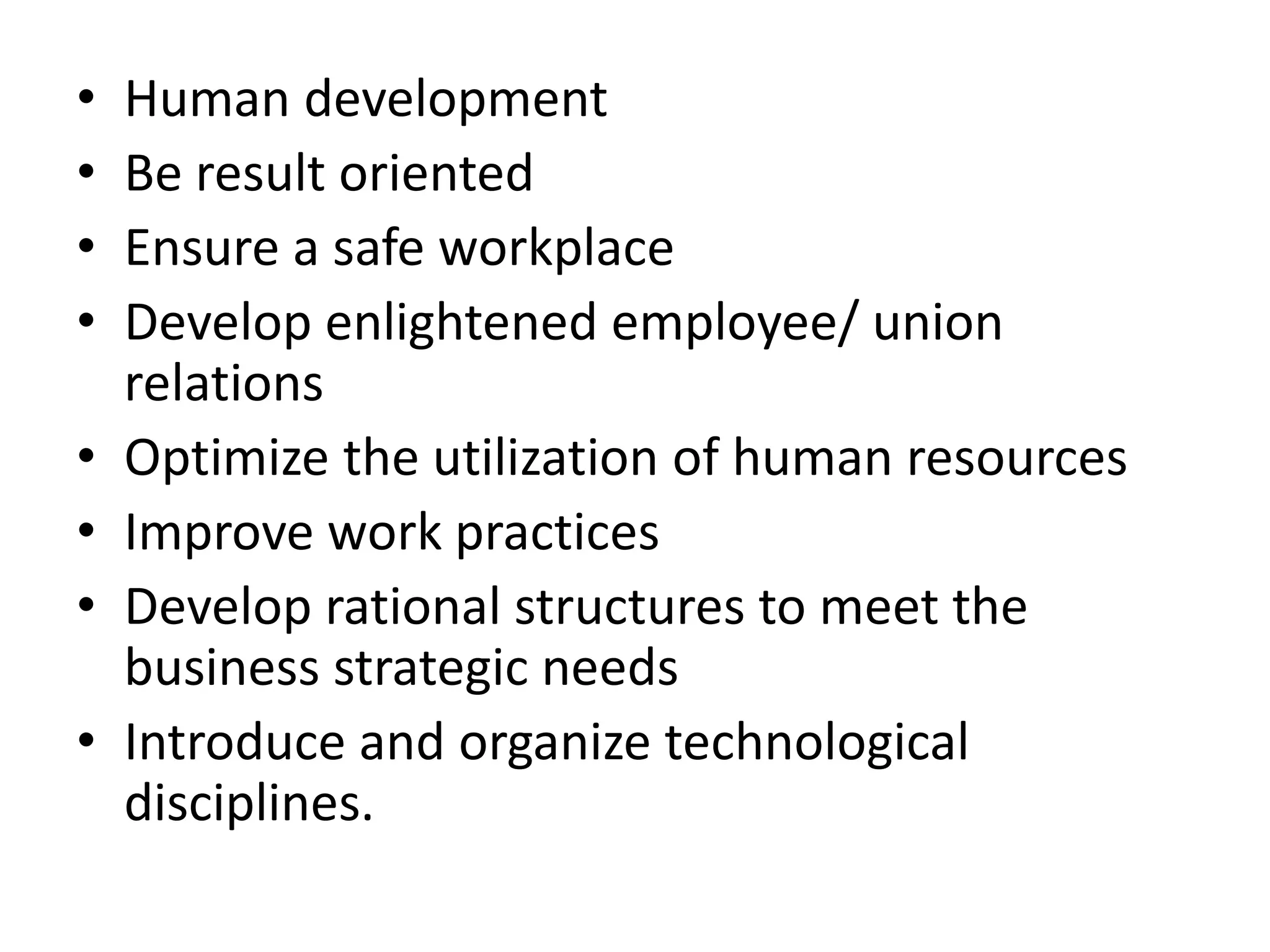 • Human development
• Be result oriented
• Ensure a safe workplace
• Develop enlightened employee/ union
relations
• Optimize the utilization of human resources
• Improve work practices
• Develop rational structures to meet the
business strategic needs
• Introduce and organize technological
disciplines.
 