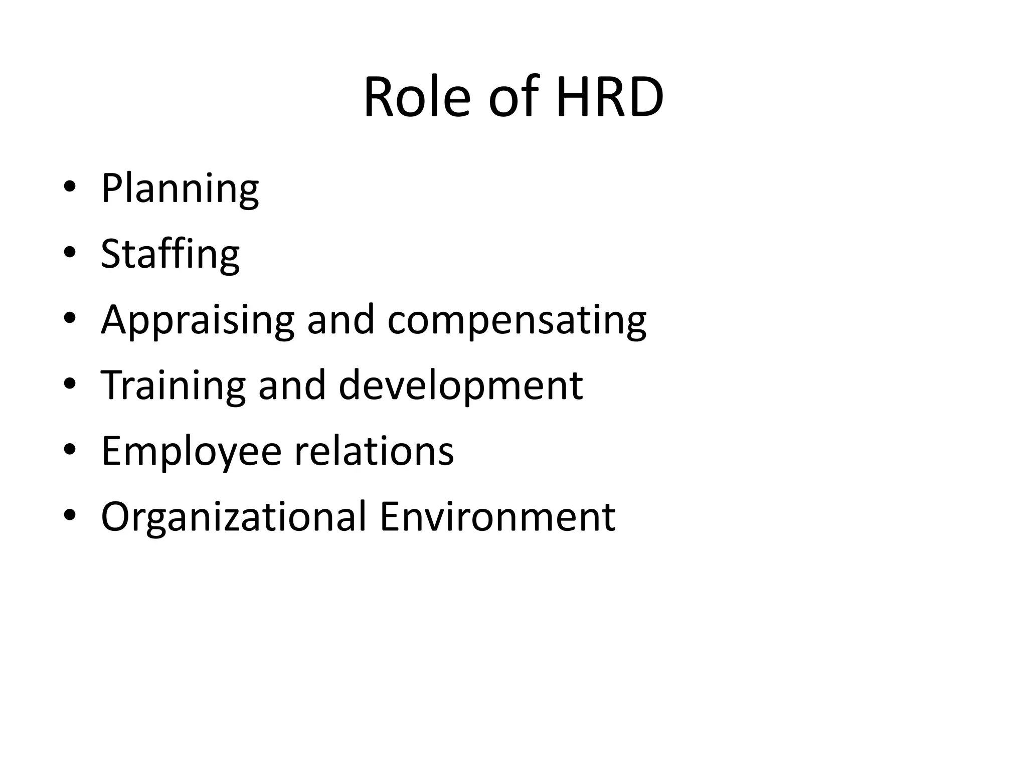 Role of HRD
• Planning
• Staffing
• Appraising and compensating
• Training and development
• Employee relations
• Organizational Environment
 