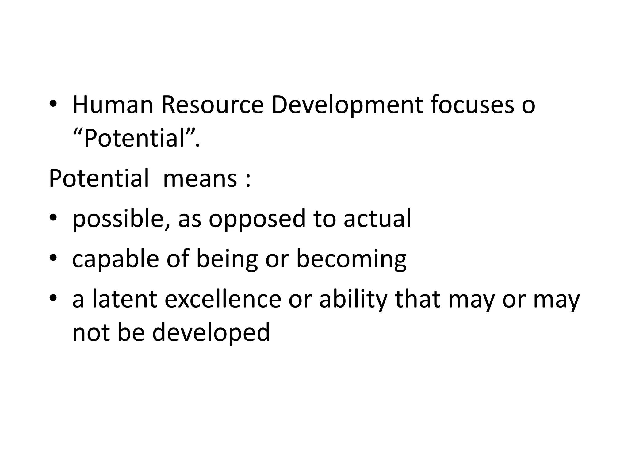 • Human Resource Development focuses o
“Potential”.
Potential means :
• possible, as opposed to actual
• capable of being or becoming
• a latent excellence or ability that may or may
not be developed
 