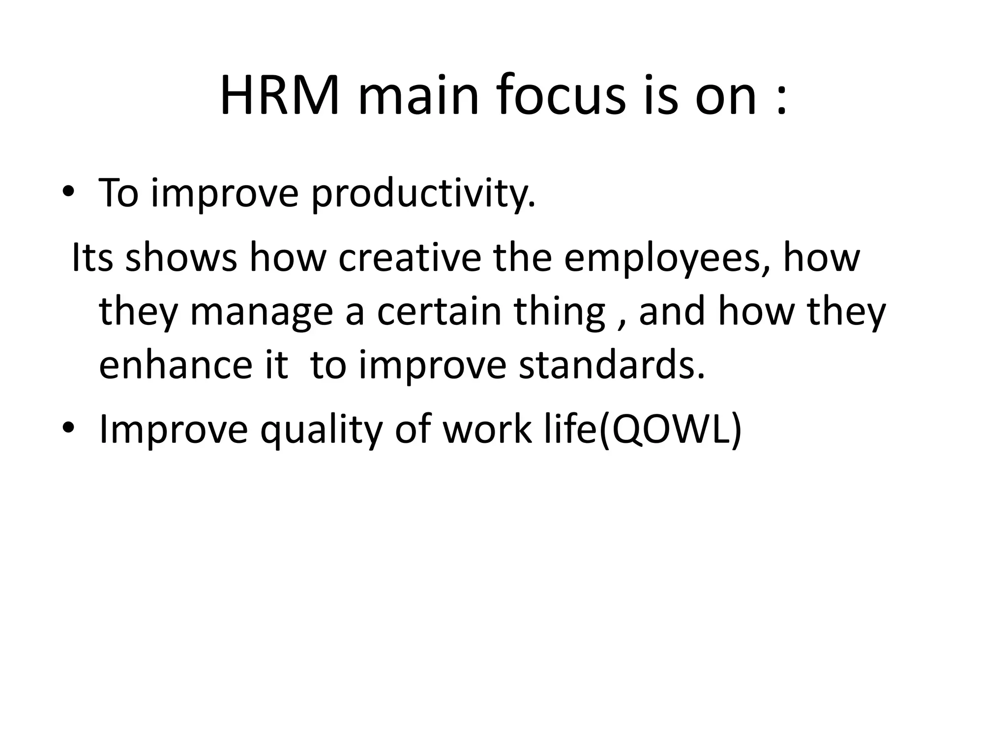 HRM main focus is on :
• To improve productivity.
Its shows how creative the employees, how
they manage a certain thing , and how they
enhance it to improve standards.
• Improve quality of work life(QOWL)
 
