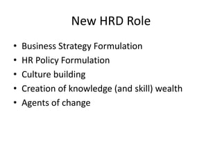 New HRD Role
• Business Strategy Formulation
• HR Policy Formulation
• Culture building
• Creation of knowledge (and skill) wealth
• Agents of change
 