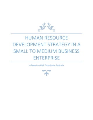 HUMAN RESOURCE
DEVELOPMENT STRATEGY IN A
SMALL TO MEDIUM BUSINESS
ENTERPRISE
A Report on AMC Consultants, Australia
 