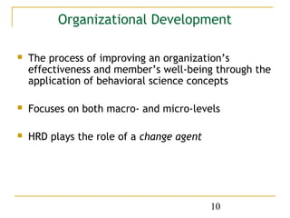 Organizational Development

   The process of improving an organization’s
    effectiveness and member’s well-being through the
    application of behavioral science concepts

   Focuses on both macro- and micro-levels

   HRD plays the role of a change agent




                                           10
 
