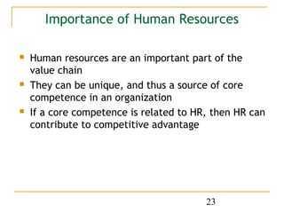 Importance of Human Resources

   Human resources are an important part of the
    value chain
   They can be unique, and thus a source of core
    competence in an organization
   If a core competence is related to HR, then HR can
    contribute to competitive advantage




                                         23
 