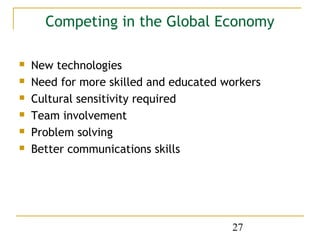 Competing in the Global Economy

   New technologies
   Need for more skilled and educated workers
   Cultural sensitivity required
   Team involvement
   Problem solving
   Better communications skills




                                        27
 