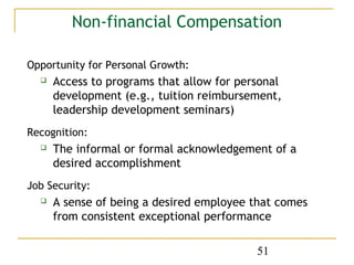 Non-financial Compensation

Opportunity for Personal Growth:
     Access to programs that allow for personal
      development (e.g., tuition reimbursement,
      leadership development seminars)
Recognition:
     The informal or formal acknowledgement of a
      desired accomplishment
Job Security:
     A sense of being a desired employee that comes
      from consistent exceptional performance

                                           51
 
