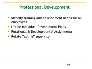Professional Development

   Identify training and development needs for all
    employees
   Utilize Individual Development Plans
   Rotational & Developmental Assignments
   Rotate “acting” supervisor




                                         77
 