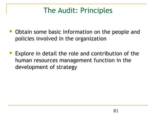 The Audit: Principles

   Obtain some basic information on the people and
    policies involved in the organization

   Explore in detail the role and contribution of the
    human resources management function in the
    development of strategy




                                           81
 