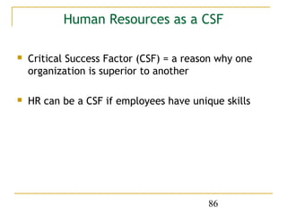 Human Resources as a CSF

   Critical Success Factor (CSF) = a reason why one
    organization is superior to another

   HR can be a CSF if employees have unique skills




                                          86
 