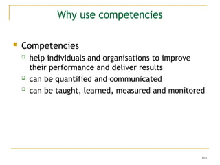 103
Why use competencies
 Competencies
 help individuals and organisations to improve
their performance and deliver results
 can be quantified and communicated
 can be taught, learned, measured and monitored
 