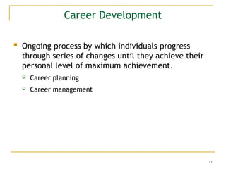 11
Career Development
 Ongoing process by which individuals progress
through series of changes until they achieve their
personal level of maximum achievement.
 Career planning
 Career management
 