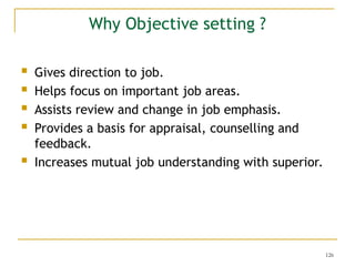 126
 Gives direction to job.
 Helps focus on important job areas.
 Assists review and change in job emphasis.
 Provides a basis for appraisal, counselling and
feedback.
 Increases mutual job understanding with superior.
Why Objective setting ?
 