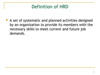2
Definition of HRD
 A set of systematic and planned activities designed
by an organization to provide its members with the
necessary skills to meet current and future job
demands.
 